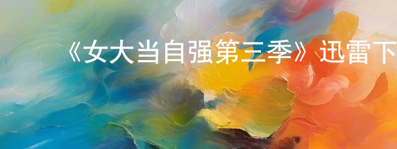 ﻿《女大当自强第三季》迅雷下载/在线观看-都市情感-美剧天堂 ﻿陈长燕的blog